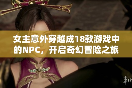 女主意外穿越成18款游戲中的NPC，開啟奇幻冒險之旅