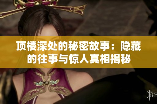 頂樓深處的秘密故事：隱藏的往事與驚人真相揭秘
