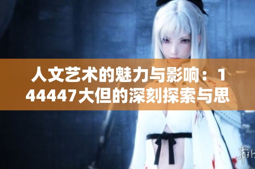 人文藝術(shù)的魅力與影響：144447大但的深刻探索與思考