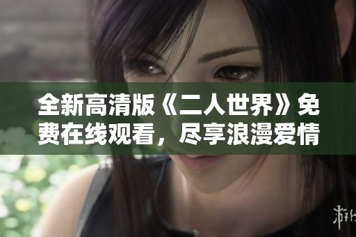 全新高清版《二人世界》免費(fèi)在線觀看，盡享浪漫愛情故事