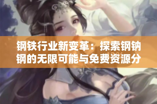 鋼鐵行業(yè)新變革：探索鋼鈉鋼的無限可能與免費(fèi)資源分享