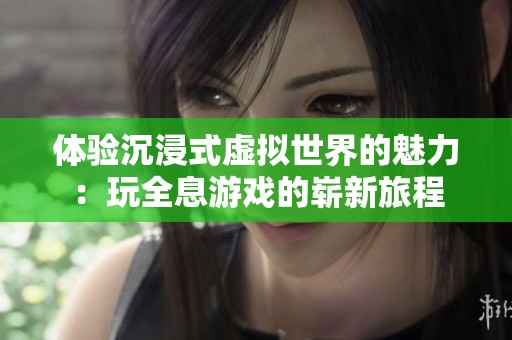 體驗(yàn)沉浸式虛擬世界的魅力：玩全息游戲的嶄新旅程