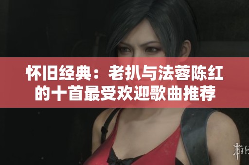 懷舊經(jīng)典：老扒與法蓉陳紅的十首最受歡迎歌曲推薦