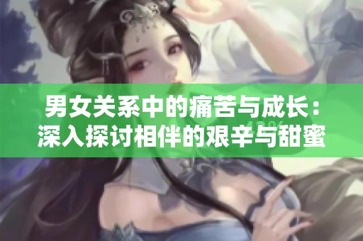 男女關(guān)系中的痛苦與成長(zhǎng)：深入探討相伴的艱辛與甜蜜
