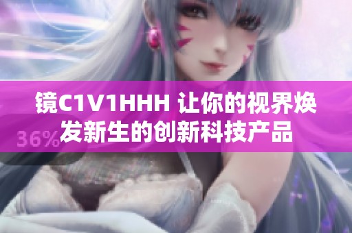 鏡C1V1HHH 讓你的視界煥發(fā)新生的創(chuàng)新科技產(chǎn)品