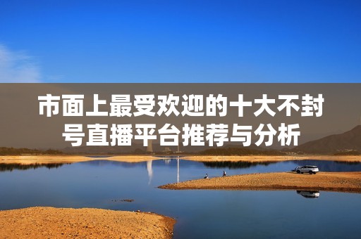 市面上最受歡迎的十大不封號直播平臺推薦與分析