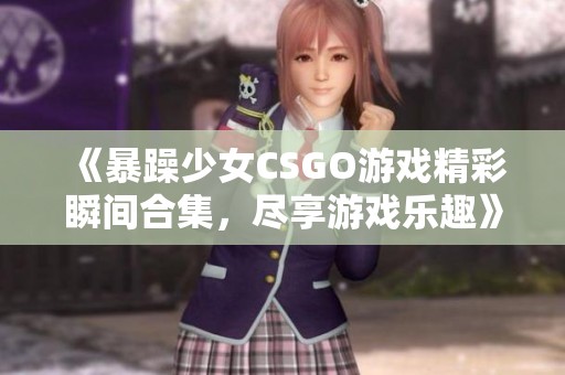 《暴躁少女CSGO游戲精彩瞬間合集，盡享游戲樂趣》