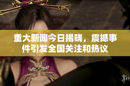 重大新聞今日揭曉，震撼事件引發(fā)全國關(guān)注和熱議