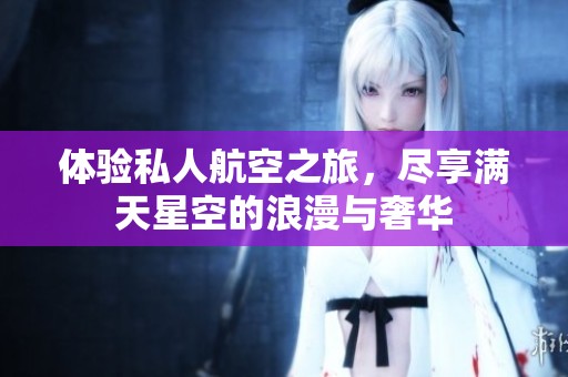 體驗(yàn)私人航空之旅，盡享滿天星空的浪漫與奢華