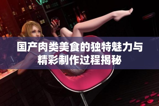 國(guó)產(chǎn)肉類(lèi)美食的獨(dú)特魅力與精彩制作過(guò)程揭秘