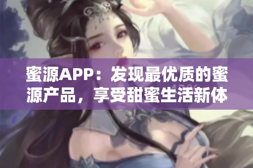 蜜源APP：發(fā)現(xiàn)最優(yōu)質(zhì)的蜜源產(chǎn)品，享受甜蜜生活新體驗