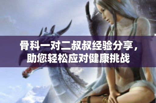 骨科一對(duì)二叔叔經(jīng)驗(yàn)分享，助您輕松應(yīng)對(duì)健康挑戰(zhàn)