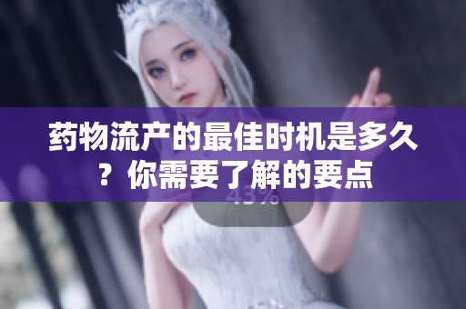 藥物流產(chǎn)的最佳時機(jī)是多久？你需要了解的要點(diǎn)