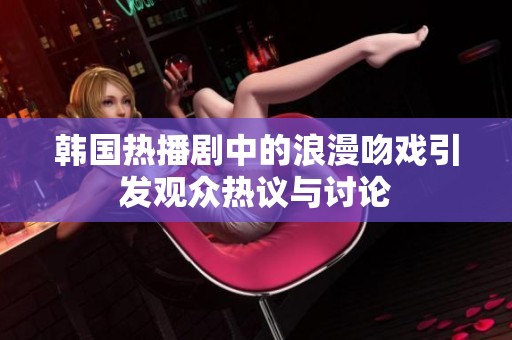 韓國熱播劇中的浪漫吻戲引發(fā)觀眾熱議與討論