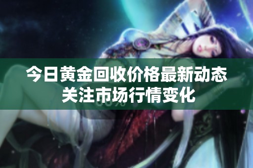 今日黃金回收價格最新動態(tài) 關注市場行情變化
