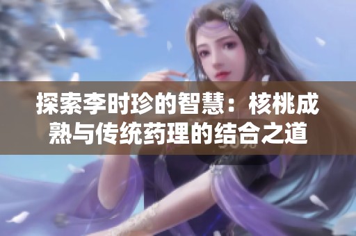 探索李時珍的智慧：核桃成熟與傳統(tǒng)藥理的結合之道