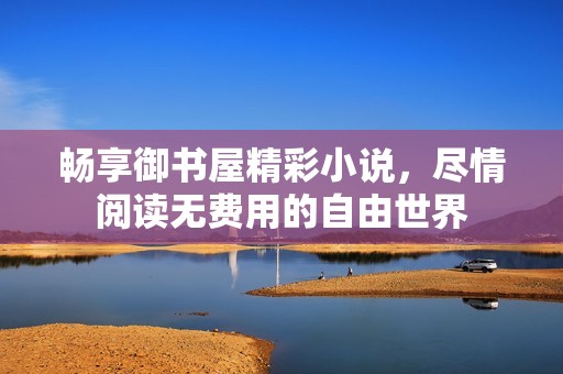 暢享御書屋精彩小說(shuō)，盡情閱讀無(wú)費(fèi)用的自由世界