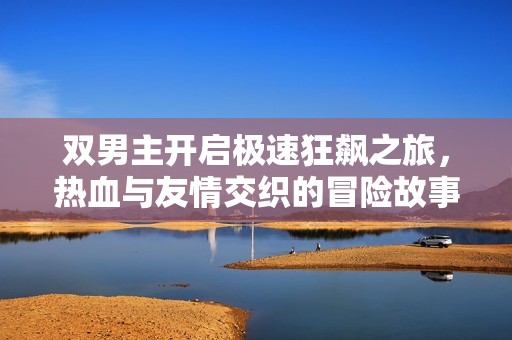 雙男主開啟極速狂飆之旅，熱血與友情交織的冒險故事