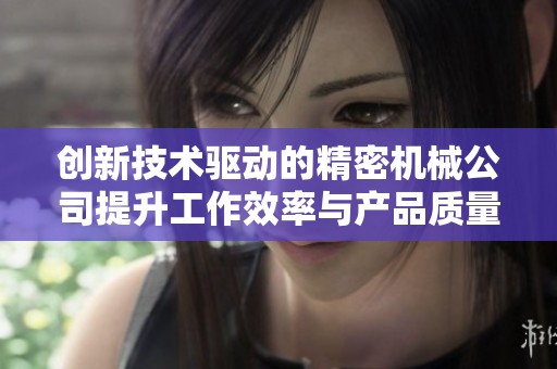 創(chuàng)新技術(shù)驅(qū)動的精密機械公司提升工作效率與產(chǎn)品質(zhì)量