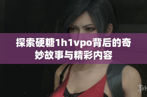 探索硬糖1h1vpo背后的奇妙故事與精彩內(nèi)容