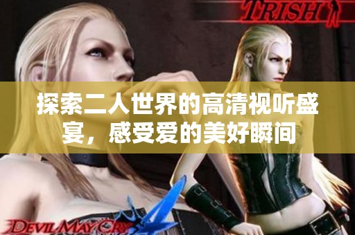 探索二人世界的高清視聽(tīng)盛宴，感受愛(ài)的美好瞬間
