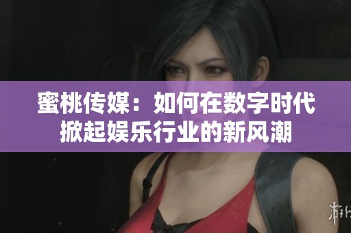 蜜桃傳媒：如何在數(shù)字時(shí)代掀起娛樂行業(yè)的新風(fēng)潮