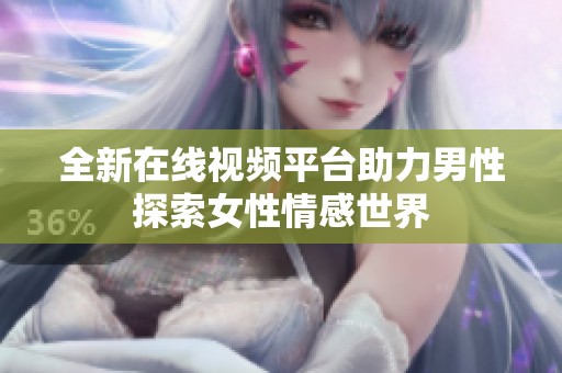 全新在線視頻平臺助力男性探索女性情感世界