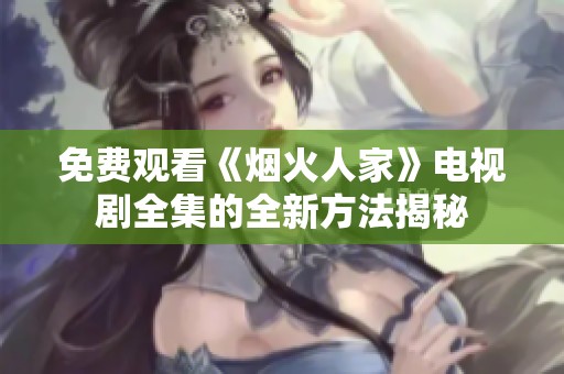 免費觀看《煙火人家》電視劇全集的全新方法揭秘