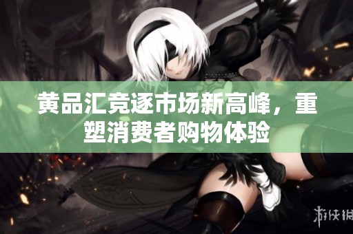 黃品匯競(jìng)逐市場(chǎng)新高峰，重塑消費(fèi)者購(gòu)物體驗(yàn)
