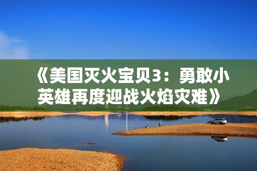 《美國(guó)滅火寶貝3:勇敢小英雄再度迎戰(zhàn)火焰災(zāi)難》 《美國(guó)滅火寶貝3:勇敢小英雄再度迎戰(zhàn)火焰災(zāi)難》