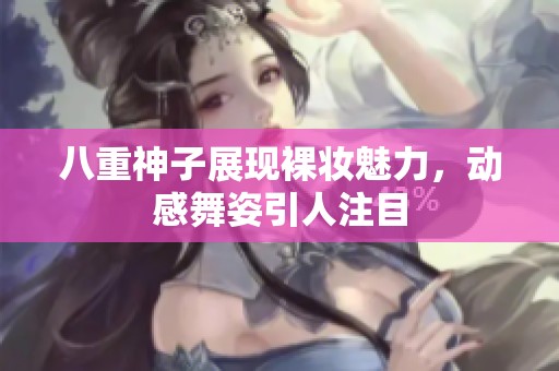 八重神子展現(xiàn)裸妝魅力，動感舞姿引人注目