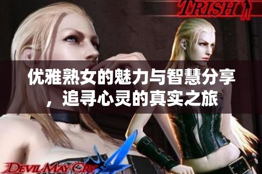 優(yōu)雅熟女的魅力與智慧分享，追尋心靈的真實(shí)之旅