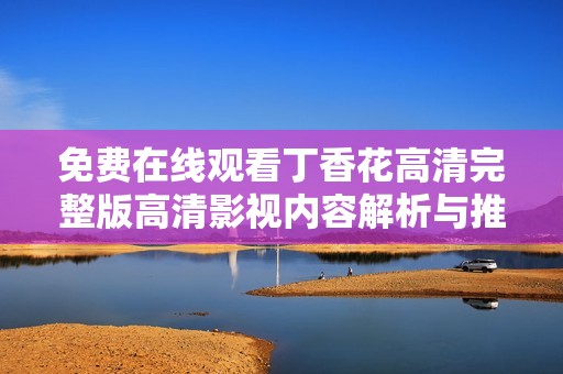 免費(fèi)在線觀看丁香花高清完整版高清影視內(nèi)容解析與推薦