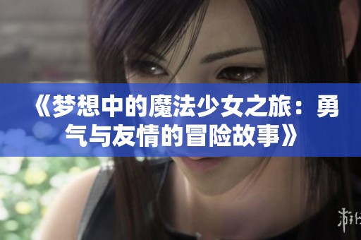《夢(mèng)想中的魔法少女之旅：勇氣與友情的冒險(xiǎn)故事》