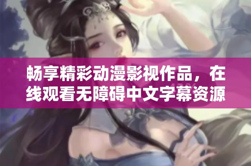 暢享精彩動(dòng)漫影視作品，在線觀看無(wú)障礙中文字幕資源分享