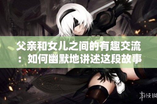 父親和女兒之間的有趣交流：如何幽默地講述這段故事