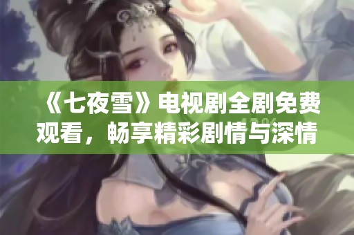 《七夜雪》電視劇全劇免費(fèi)觀看，暢享精彩劇情與深情演繹