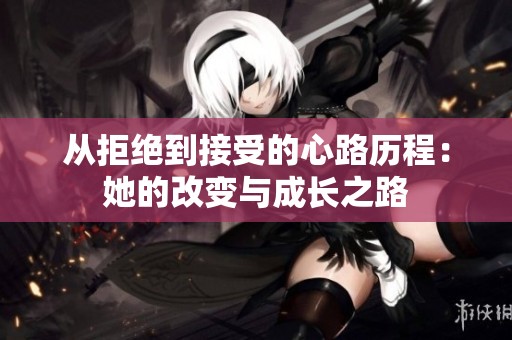 從拒絕到接受的心路歷程：她的改變與成長(zhǎng)之路