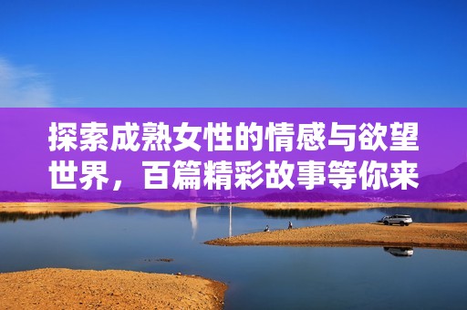 探索成熟女性的情感與欲望世界，百篇精彩故事等你來讀