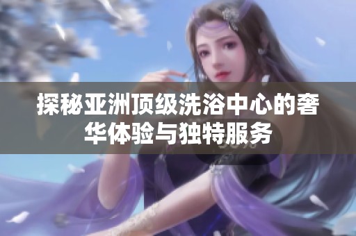 探秘亞洲頂級洗浴中心的奢華體驗與獨特服務