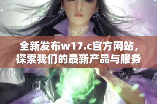 全新發(fā)布w17.c官方網(wǎng)站，探索我們的最新產(chǎn)品與服務(wù)