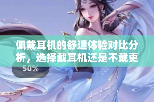 佩戴耳機(jī)的舒適體驗(yàn)對比分析，選擇戴耳機(jī)還是不戴更好