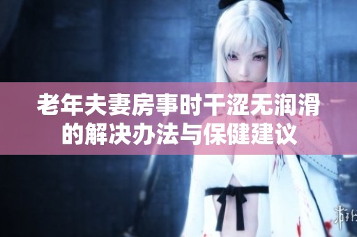 老年夫妻房事時干澀無潤滑的解決辦法與保健建議