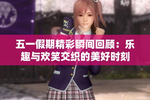 五一假期精彩瞬間回顧：樂(lè)趣與歡笑交織的美好時(shí)刻