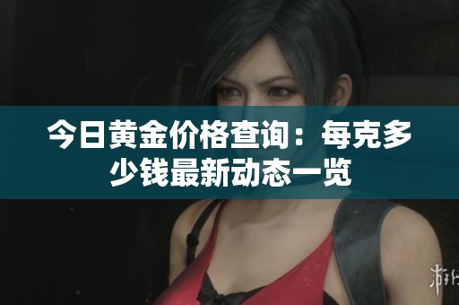 今日黃金價格查詢：每克多少錢最新動態(tài)一覽