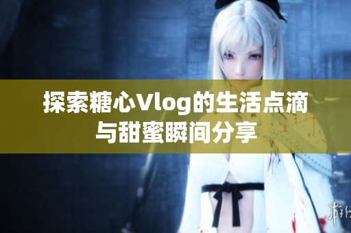 探索糖心Vlog的生活點滴與甜蜜瞬間分享