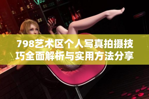 798藝術(shù)區(qū)個人寫真拍攝技巧全面解析與實用方法分享