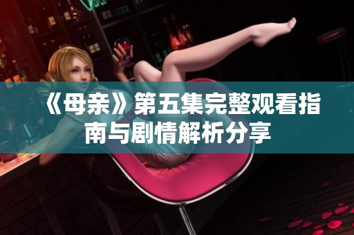 《母親》第五集完整觀看指南與劇情解析分享