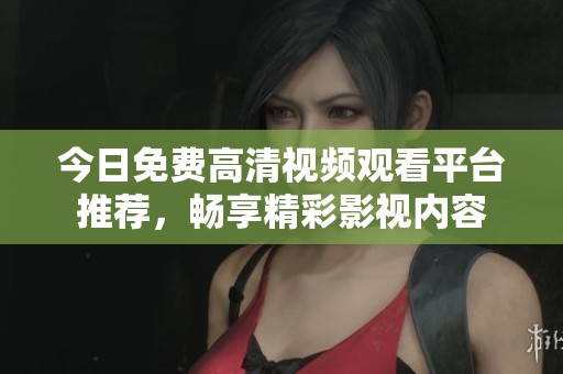 今日免費(fèi)高清視頻觀看平臺(tái)推薦，暢享精彩影視內(nèi)容