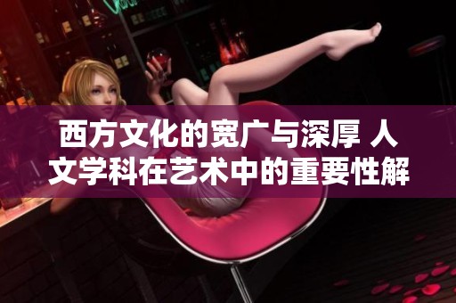 西方文化的寬廣與深厚 人文學科在藝術中的重要性解析